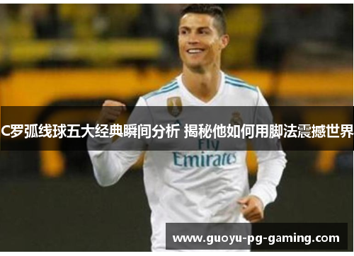 C罗弧线球五大经典瞬间分析 揭秘他如何用脚法震撼世界 C罗弧线球五大经典瞬间分析 揭秘他如何用脚法震撼世界