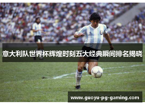 意大利队世界杯辉煌时刻五大经典瞬间排名揭晓
