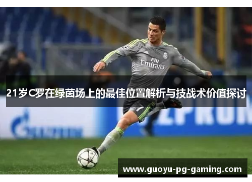 21岁C罗在绿茵场上的最佳位置解析与技战术价值探讨 21岁C罗在绿茵场上的最佳位置解析与技战术价值探讨