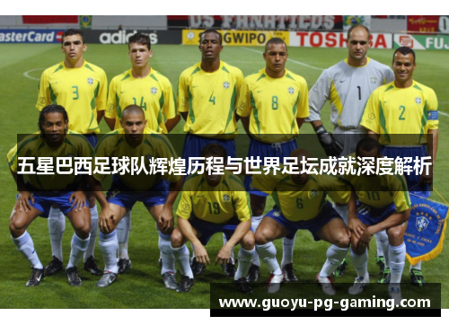五星巴西足球队辉煌历程与世界足坛成就深度解析