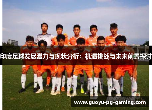 印度足球发展潜力与现状分析：机遇挑战与未来前景探讨