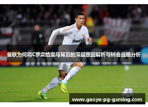 曼联为何将C罗卖给皇马背后的深层原因解析与转会战略分析 曼联为何将C罗卖给皇马背后的深层原因解析与转会战略分析