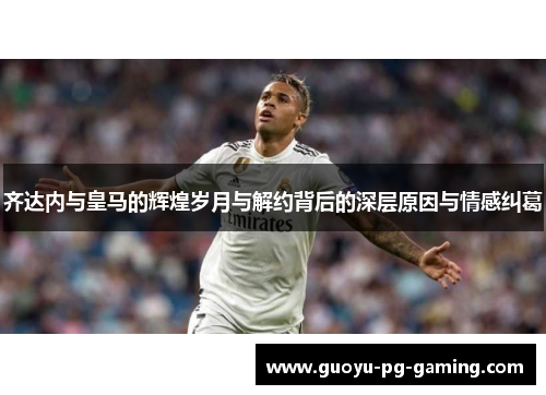 齐达内与皇马的辉煌岁月与解约背后的深层原因与情感纠葛 齐达内与皇马的辉煌岁月与解约背后的深层原因与情感纠葛