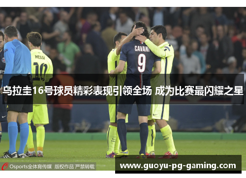 乌拉圭16号球员精彩表现引领全场 成为比赛最闪耀之星