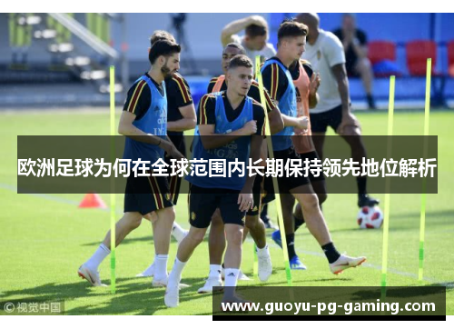 欧洲足球为何在全球范围内长期保持领先地位解析