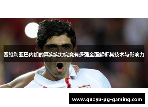 塞维利亚巴内加的真实实力究竟有多强全面解析其技术与影响力 塞维利亚巴内加的真实实力究竟有多强全面解析其技术与影响力