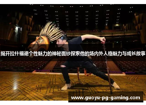 揭开拉什福德个性魅力的神秘面纱探索他的场内外人格魅力与成长故事 揭开拉什福德个性魅力的神秘面纱探索他的场内外人格魅力与成长故事