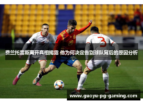 费兰托雷斯离开真相揭露 他为何决定告别球队背后的原因分析 费兰托雷斯离开真相揭露 他为何决定告别球队背后的原因分析