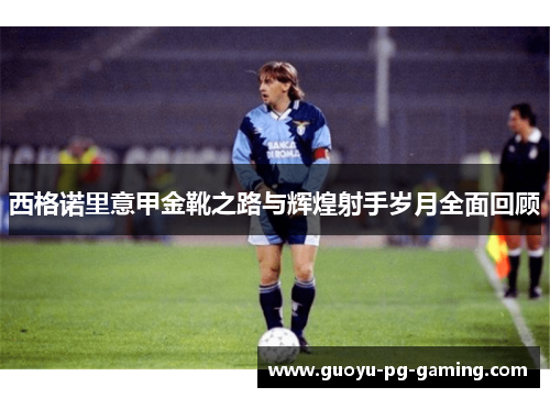 西格诺里意甲金靴之路与辉煌射手岁月全面回顾 西格诺里意甲金靴之路与辉煌射手岁月全面回顾