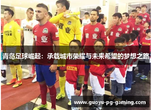 青岛足球崛起：承载城市荣耀与未来希望的梦想之路