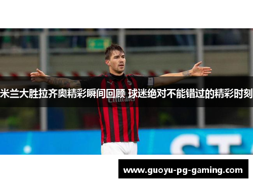 米兰大胜拉齐奥精彩瞬间回顾 球迷绝对不能错过的精彩时刻