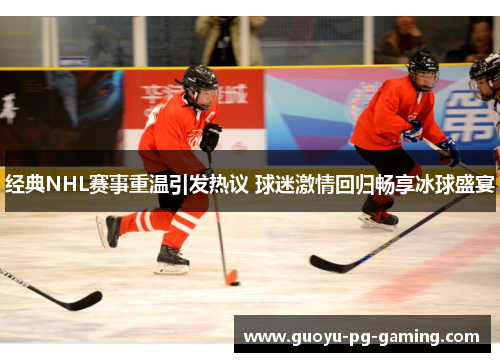 经典NHL赛事重温引发热议 球迷激情回归畅享冰球盛宴