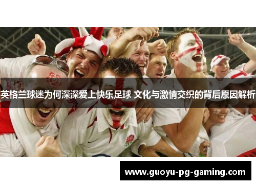 英格兰球迷为何深深爱上快乐足球 文化与激情交织的背后原因解析