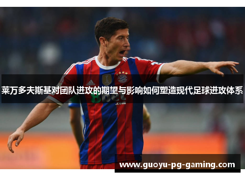 莱万多夫斯基对团队进攻的期望与影响如何塑造现代足球进攻体系