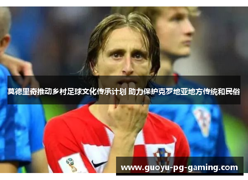 莫德里奇推动乡村足球文化传承计划 助力保护克罗地亚地方传统和民俗
