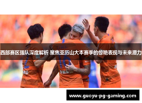 西部赛区强队深度解析 聚焦亚历山大本赛季的惊艳表现与未来潜力 西部赛区强队深度解析 聚焦亚历山大本赛季的惊艳表现与未来潜力