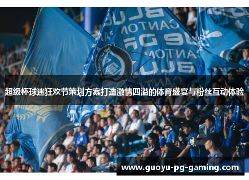 超级杯球迷狂欢节策划方案打造激情四溢的体育盛宴与粉丝互动体验