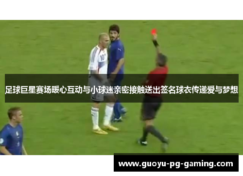 足球巨星赛场暖心互动与小球迷亲密接触送出签名球衣传递爱与梦想