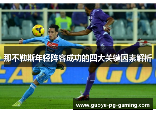 那不勒斯年轻阵容成功的四大关键因素解析 那不勒斯年轻阵容成功的四大关键因素解析
