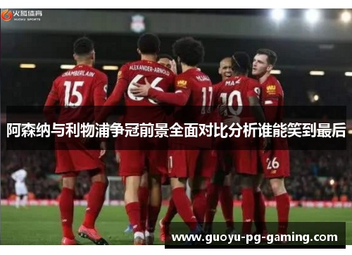 阿森纳与利物浦争冠前景全面对比分析谁能笑到最后 阿森纳与利物浦争冠前景全面对比分析谁能笑到最后