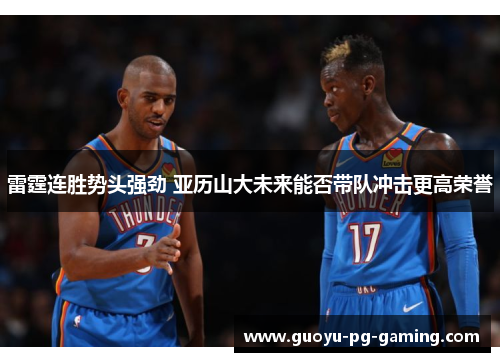 雷霆连胜势头强劲 亚历山大未来能否带队冲击更高荣誉 雷霆连胜势头强劲 亚历山大未来能否带队冲击更高荣誉