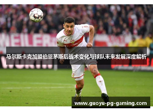 马尔斯卡克加盟伯恩茅斯后战术变化与球队未来发展深度解析 马尔斯卡克加盟伯恩茅斯后战术变化与球队未来发展深度解析