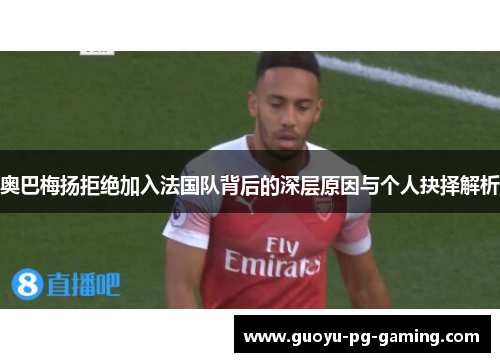 奥巴梅扬拒绝加入法国队背后的深层原因与个人抉择解析 奥巴梅扬拒绝加入法国队背后的深层原因与个人抉择解析