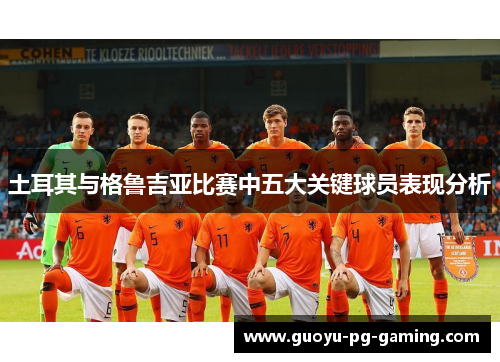 土耳其与格鲁吉亚比赛中五大关键球员表现分析 土耳其与格鲁吉亚比赛中五大关键球员表现分析