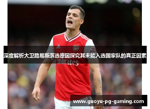 深度解析大卫路易斯落选原因探究其未能入选国家队的真正因素 深度解析大卫路易斯落选原因探究其未能入选国家队的真正因素