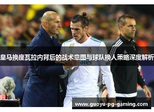 皇马换座瓦拉内背后的战术意图与球队换人策略深度解析