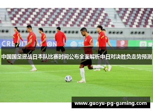 中国国足迎战日本队比赛时间公布全面解析中日对决胜负走势预测 中国国足迎战日本队比赛时间公布全面解析中日对决胜负走势预测