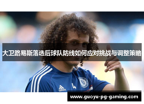 大卫路易斯落选后球队防线如何应对挑战与调整策略