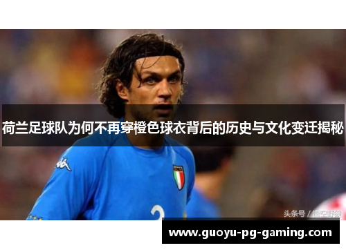 荷兰足球队为何不再穿橙色球衣背后的历史与文化变迁揭秘