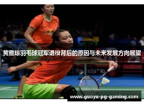 黄雅琼羽毛球冠军退役背后的原因与未来发展方向展望 黄雅琼羽毛球冠军退役背后的原因与未来发展方向展望