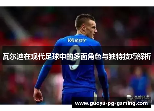 瓦尔迪在现代足球中的多面角色与独特技巧解析 瓦尔迪在现代足球中的多面角色与独特技巧解析