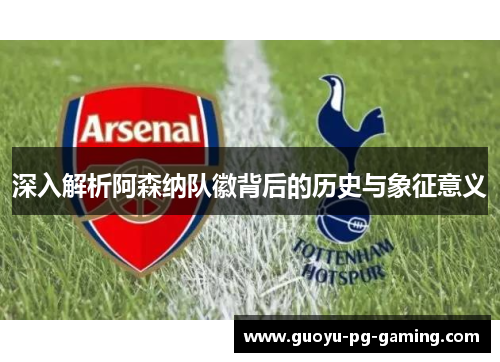 深入解析阿森纳队徽背后的历史与象征意义 深入解析阿森纳队徽背后的历史与象征意义