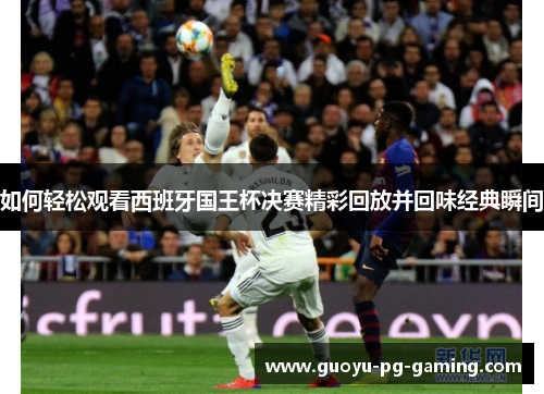 如何轻松观看西班牙国王杯决赛精彩回放并回味经典瞬间