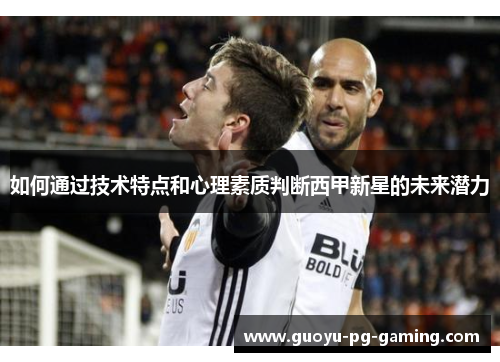 如何通过技术特点和心理素质判断西甲新星的未来潜力