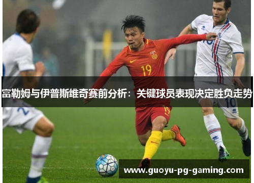 富勒姆与伊普斯维奇赛前分析:关键球员表现决定胜负走势 富勒姆与伊普斯维奇赛前分析:关键球员表现决定胜负走势