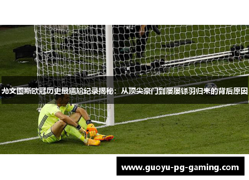 尤文图斯欧冠历史最尴尬纪录揭秘:从顶尖豪门到屡屡铩羽归来的背后原因 尤文图斯欧冠历史最尴尬纪录揭秘:从顶尖豪门到屡屡铩羽归来的背后原因