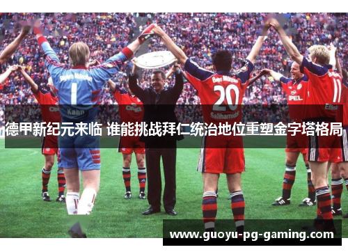 德甲新纪元来临 谁能挑战拜仁统治地位重塑金字塔格局 德甲新纪元来临 谁能挑战拜仁统治地位重塑金字塔格局