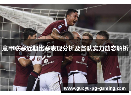 意甲联赛近期比赛表现分析及各队实力动态解析 意甲联赛近期比赛表现分析及各队实力动态解析