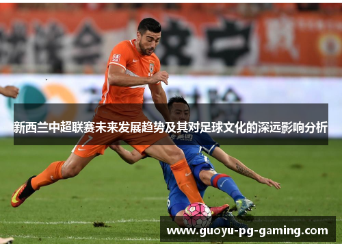 新西兰中超联赛未来发展趋势及其对足球文化的深远影响分析