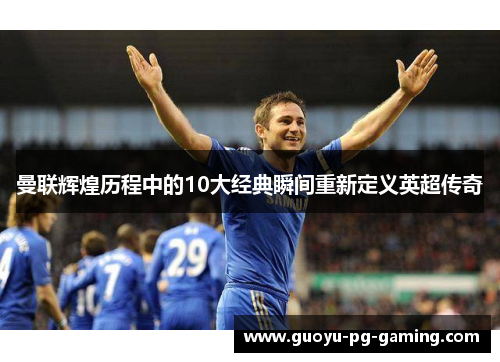 曼联辉煌历程中的10大经典瞬间重新定义英超传奇