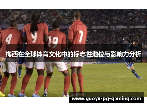 梅西在全球体育文化中的标志性地位与影响力分析