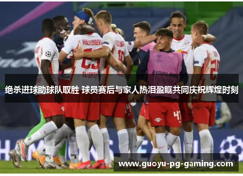 绝杀进球助球队取胜 球员赛后与家人热泪盈眶共同庆祝辉煌时刻 绝杀进球助球队取胜 球员赛后与家人热泪盈眶共同庆祝辉煌时刻