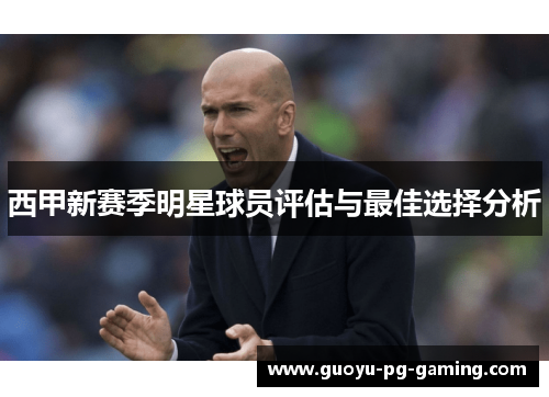 西甲新赛季明星球员评估与最佳选择分析 西甲新赛季明星球员评估与最佳选择分析
