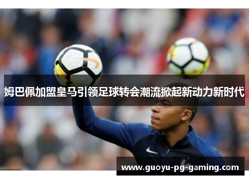 姆巴佩加盟皇马引领足球转会潮流掀起新动力新时代