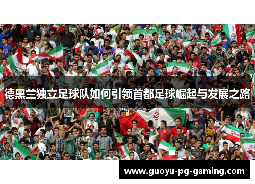 德黑兰独立足球队如何引领首都足球崛起与发展之路