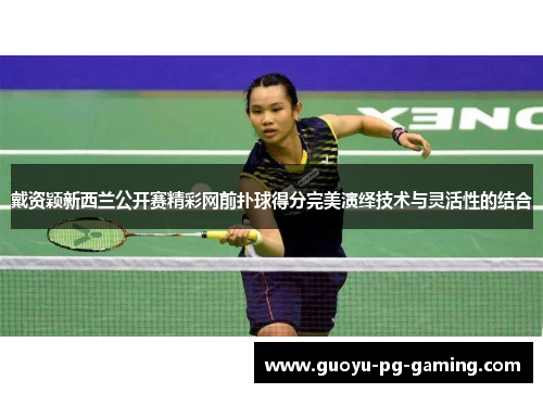 戴资颖新西兰公开赛精彩网前扑球得分完美演绎技术与灵活性的结合